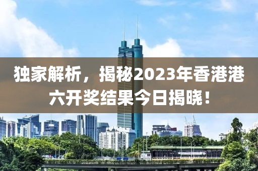 独家解析，揭秘2023年香港港六开奖结果今日揭晓！
