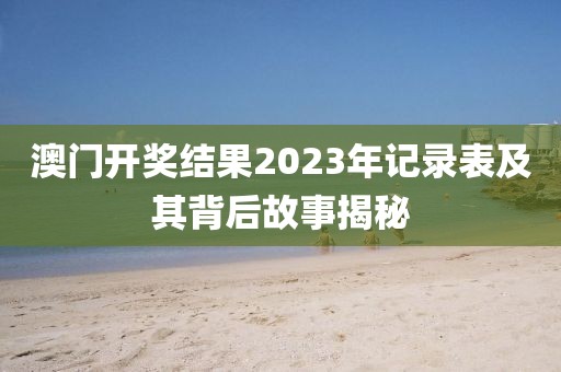 澳门开奖结果2023年记录表及其背后故事揭秘