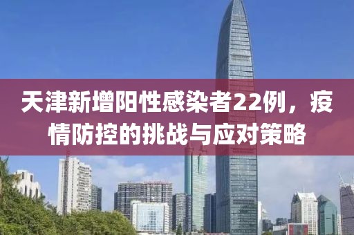 天津新增阳性感染者22例，疫情防控的挑战与应对策略