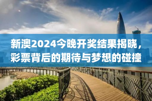 新澳2024今晚开奖结果揭晓，彩票背后的期待与梦想的碰撞