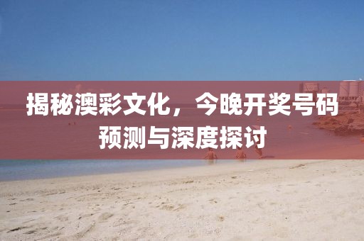 揭秘澳彩文化，今晚开奖号码预测与深度探讨