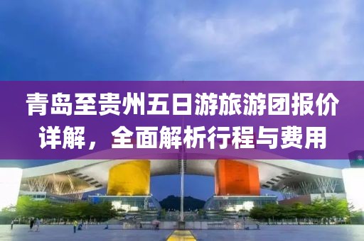 青岛至贵州五日游旅游团报价详解，全面解析行程与费用