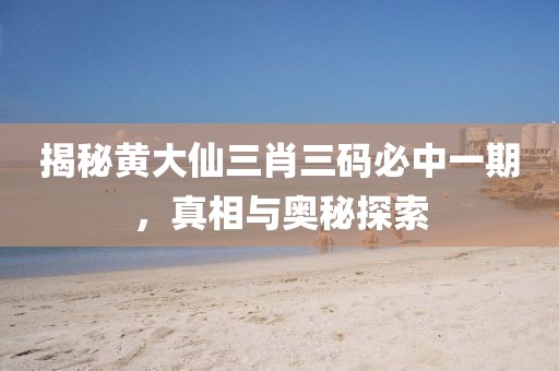 揭秘黄大仙三肖三码必中一期，真相与奥秘探索