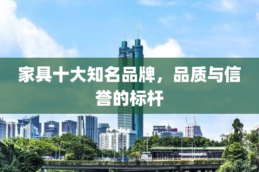 家具十大知名品牌，品质与信誉的标杆