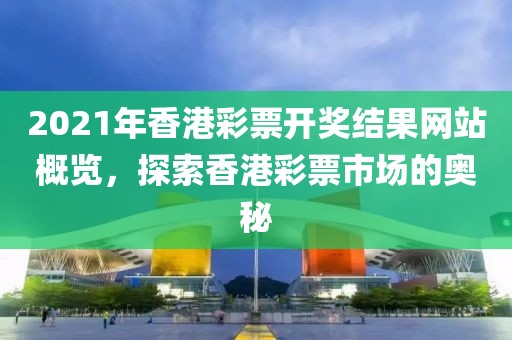 2021年香港彩票开奖结果网站概览，探索香港彩票市场的奥秘