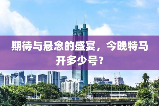 期待与悬念的盛宴，今晚特马开多少号？