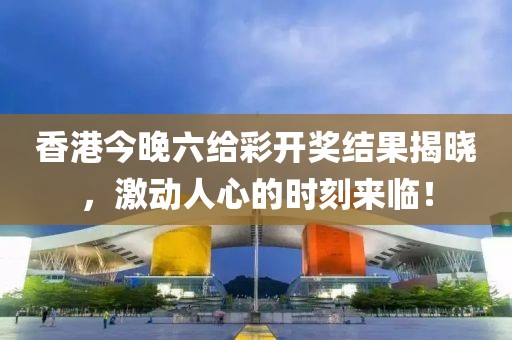 香港今晚六给彩开奖结果揭晓，激动人心的时刻来临！