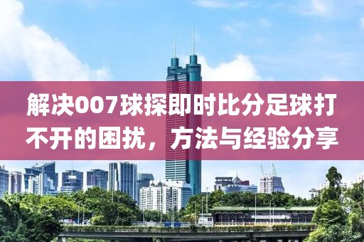解决007球探即时比分足球打不开的困扰，方法与经验分享