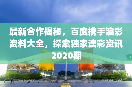最新合作揭秘，百度携手澳彩资料大全，探索独家澳彩资讯2020期