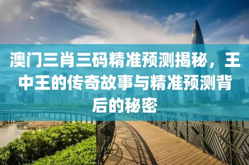 澳门三肖三码精准预测揭秘，王中王的传奇故事与精准预测背后的秘密