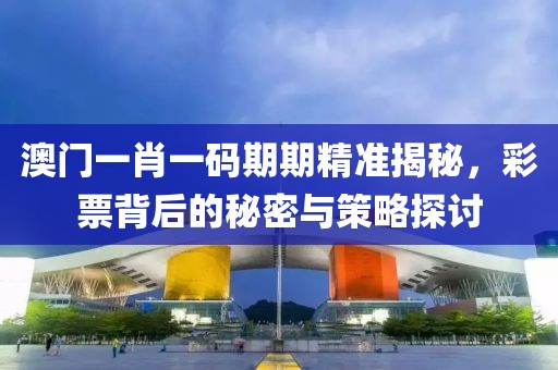 澳门一肖一码期期精准揭秘，彩票背后的秘密与策略探讨