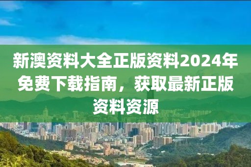 新澳资料大全正版资料2024年免费下载指南，获取最新正版资料资源