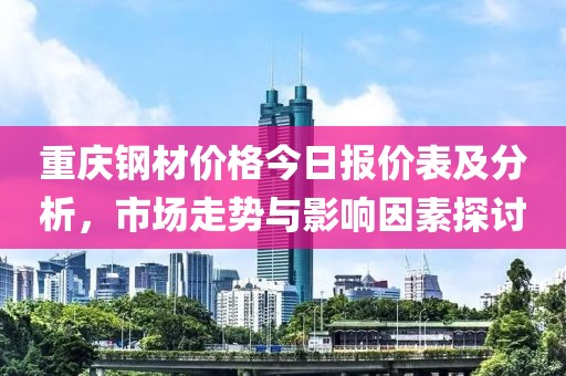 重庆钢材价格今日报价表及分析，市场走势与影响因素探讨