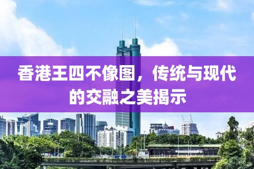 香港王四不像图，传统与现代的交融之美揭示