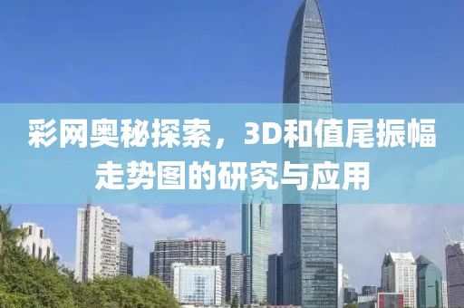 彩网奥秘探索，3D和值尾振幅走势图的研究与应用