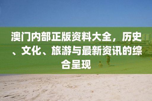 澳门内部正版资料大全，历史、文化、旅游与最新资讯的综合呈现