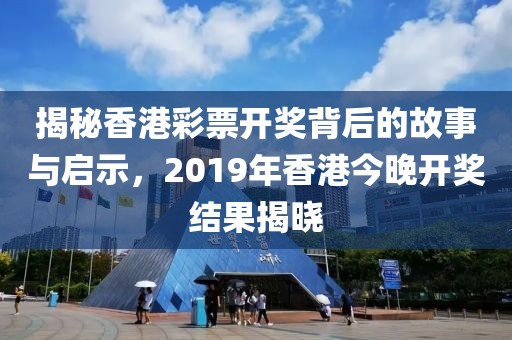 揭秘香港彩票开奖背后的故事与启示，2019年香港今晚开奖结果揭晓