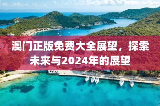 澳门正版免费大全展望，探索未来与2024年的展望