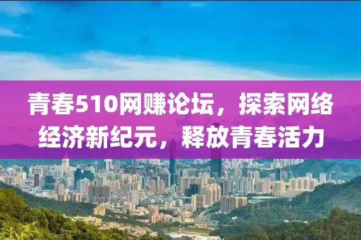 青春510网赚论坛，探索网络经济新纪元，释放青春活力