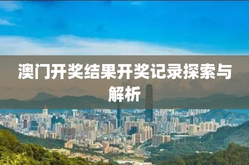 澳门开奖结果开奖记录探索与解析