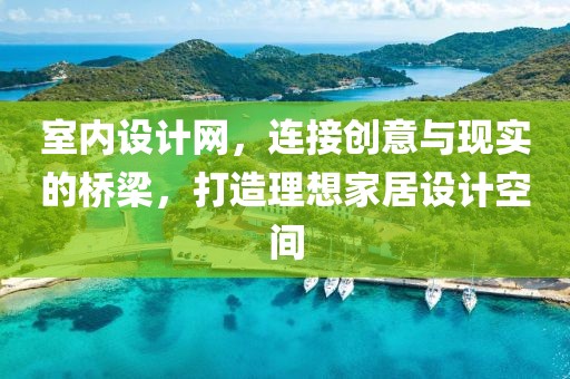 室内设计网，连接创意与现实的桥梁，打造理想家居设计空间