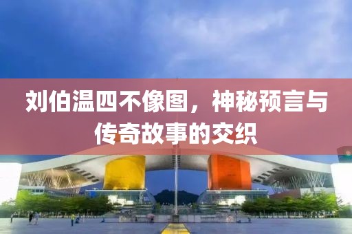 刘伯温四不像图，神秘预言与传奇故事的交织
