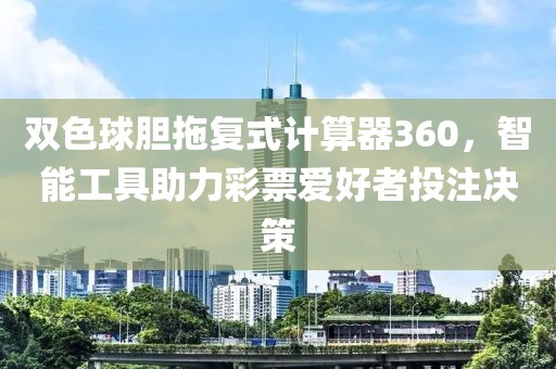 双色球胆拖复式计算器360，智能工具助力彩票爱好者投注决策