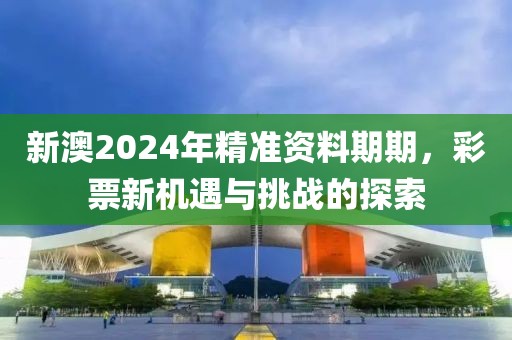 新澳2024年精准资料期期，彩票新机遇与挑战的探索