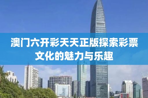 澳门六开彩天天正版探索彩票文化的魅力与乐趣