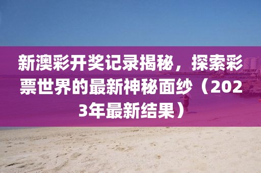 新澳彩开奖记录揭秘，探索彩票世界的最新神秘面纱（2023年最新结果）
