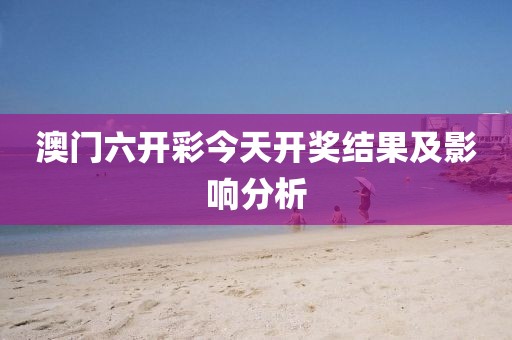 澳门六开彩今天开奖结果及影响分析
