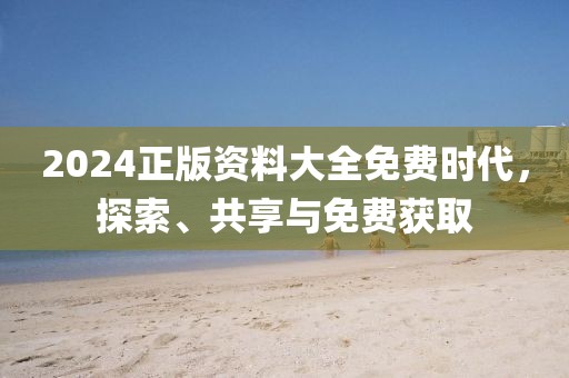 2024正版资料大全免费时代，探索、共享与免费获取