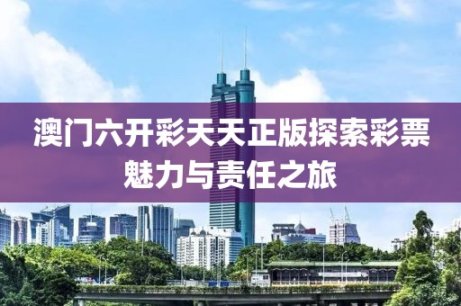 澳门六开彩天天正版探索彩票魅力与责任之旅