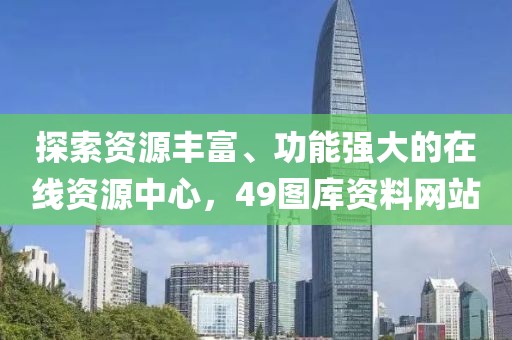 探索资源丰富、功能强大的在线资源中心，49图库资料网站