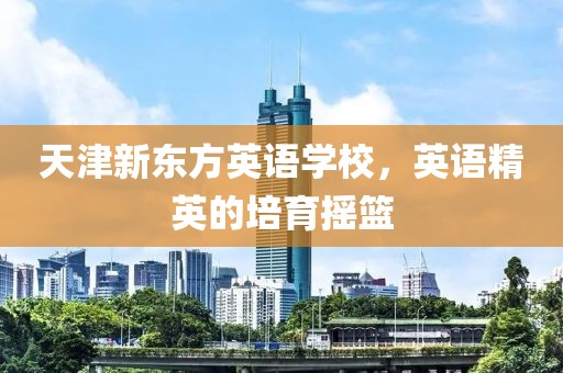 天津新东方英语学校，英语精英的培育摇篮