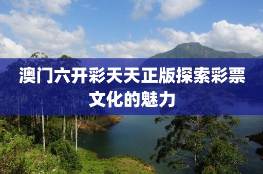 澳门六开彩天天正版探索彩票文化的魅力
