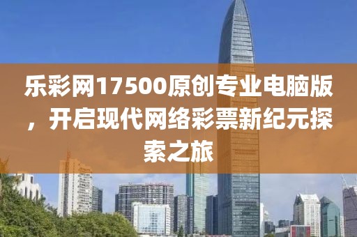 乐彩网17500原创专业电脑版，开启现代网络彩票新纪元探索之旅