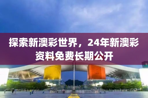 探索新澳彩世界，24年新澳彩资料免费长期公开