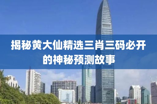 揭秘黄大仙精选三肖三码必开的神秘预测故事