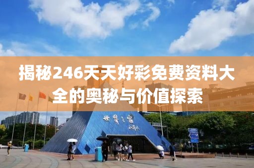 揭秘246天天好彩免费资料大全的奥秘与价值探索