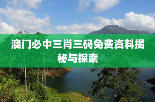 澳门必中三肖三码免费资料揭秘与探索