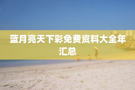 蓝月亮天下彩免费资料大全年汇总