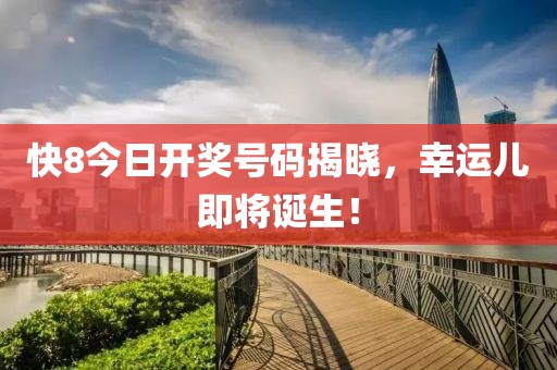 快8今日开奖号码揭晓，幸运儿即将诞生！