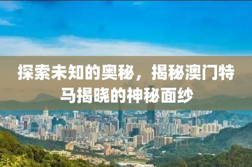 探索未知的奥秘，揭秘澳门特马揭晓的神秘面纱