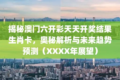 揭秘澳门六开彩天天开奖结果生肖卡，奥秘解析与未来趋势预测（XXXX年展望）