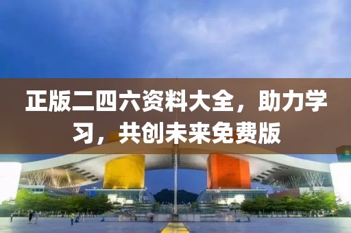 正版二四六资料大全，助力学习，共创未来免费版
