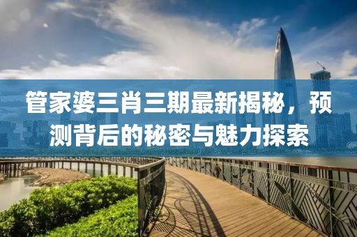 管家婆三肖三期最新揭秘，预测背后的秘密与魅力探索