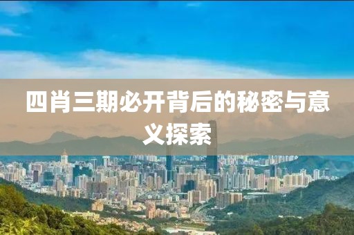 四肖三期必开背后的秘密与意义探索