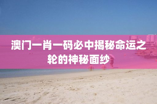 澳门一肖一码必中揭秘命运之轮的神秘面纱