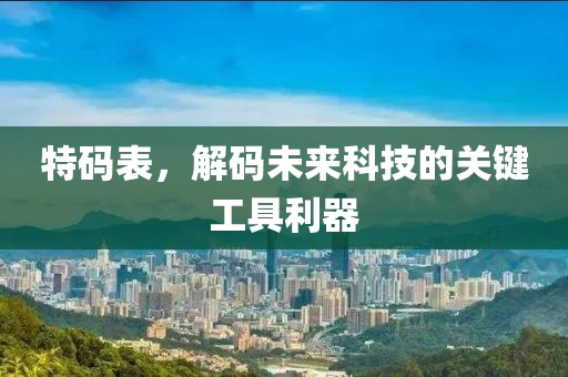 特码表，解码未来科技的关键工具利器